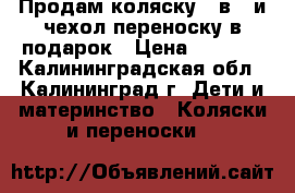 Продам коляску 2 в 1 и чехол-переноску в подарок › Цена ­ 2 000 - Калининградская обл., Калининград г. Дети и материнство » Коляски и переноски   